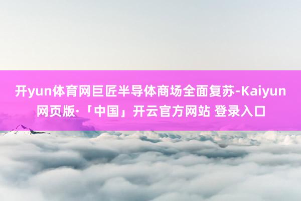 开yun体育网巨匠半导体商场全面复苏-Kaiyun网页版·「中国」开云官方网站 登录入口