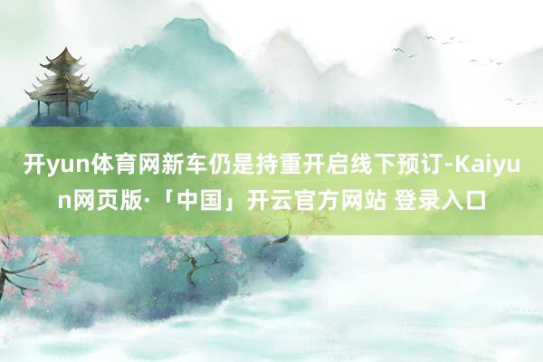 开yun体育网新车仍是持重开启线下预订-Kaiyun网页版·「中国」开云官方网站 登录入口