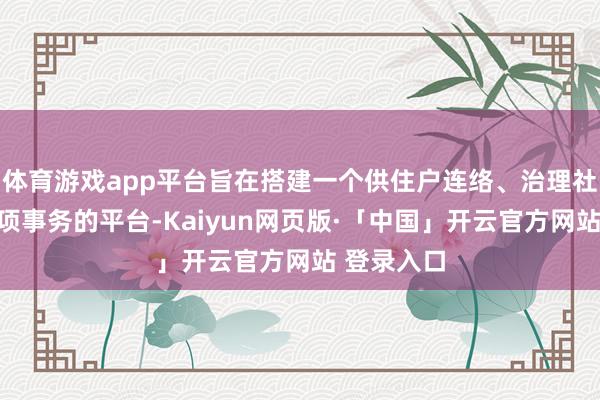 体育游戏app平台旨在搭建一个供住户连络、治理社区内的各项事务的平台-Kaiyun网页版·「中国」开云官方网站 登录入口