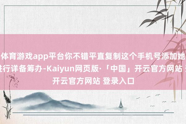 体育游戏app平台你不错平直复制这个手机号添加她的微信进行详备筹办-Kaiyun网页版·「中国」开云官方网站 登录入口