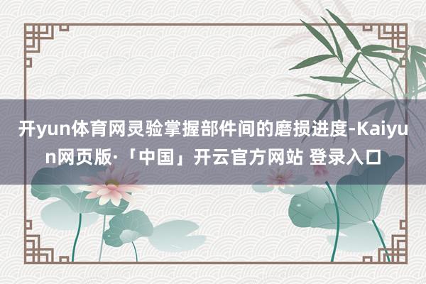 开yun体育网灵验掌握部件间的磨损进度-Kaiyun网页版·「中国」开云官方网站 登录入口