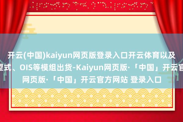 开云(中国)kaiyun网页版登录入口开云体育以及更多高像素、潜望式、OIS等模组出货-Kaiyun网页版·「中国」开云官方网站 登录入口