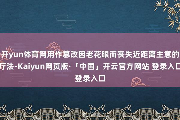 开yun体育网用作篡改因老花眼而丧失近距离主意的疗法-Kaiyun网页版·「中国」开云官方网站 登录入口