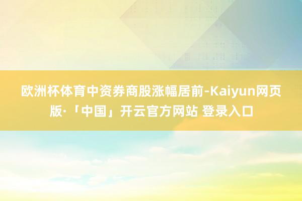 欧洲杯体育　　中资券商股涨幅居前-Kaiyun网页版·「中国」开云官方网站 登录入口
