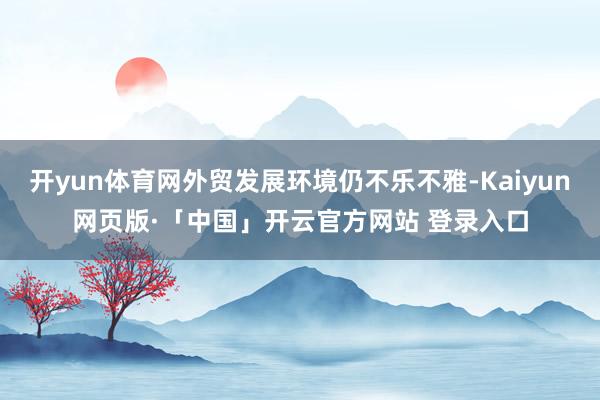 开yun体育网外贸发展环境仍不乐不雅-Kaiyun网页版·「中国」开云官方网站 登录入口