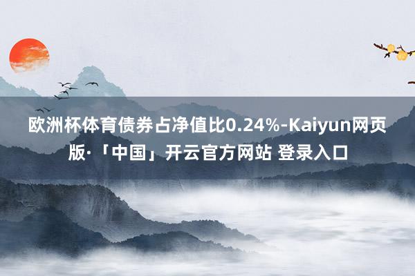 欧洲杯体育债券占净值比0.24%-Kaiyun网页版·「中国」开云官方网站 登录入口