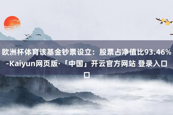 欧洲杯体育该基金钞票设立：股票占净值比93.46%-Kaiyun网页版·「中国」开云官方网站 登录入口
