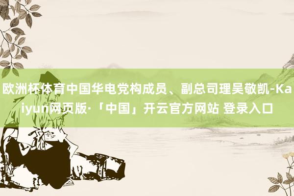 欧洲杯体育中国华电党构成员、副总司理吴敬凯-Kaiyun网页版·「中国」开云官方网站 登录入口