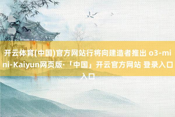 开云体育(中国)官方网站行将向建造者推出 o3-mini-Kaiyun网页版·「中国」开云官方网站 登录入口