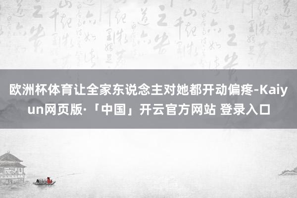 欧洲杯体育让全家东说念主对她都开动偏疼-Kaiyun网页版·「中国」开云官方网站 登录入口