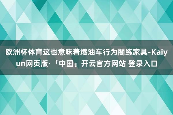 欧洲杯体育这也意味着燃油车行为闇练家具-Kaiyun网页版·「中国」开云官方网站 登录入口