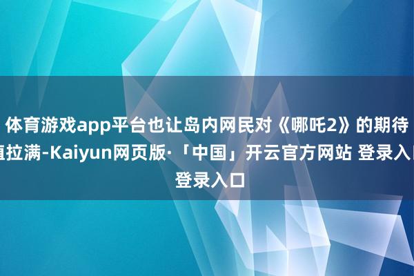 体育游戏app平台也让岛内网民对《哪吒2》的期待值拉满-Kaiyun网页版·「中国」开云官方网站 登录入口