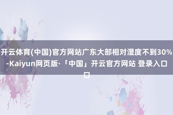 开云体育(中国)官方网站广东大部相对湿度不到30%-Kaiyun网页版·「中国」开云官方网站 登录入口