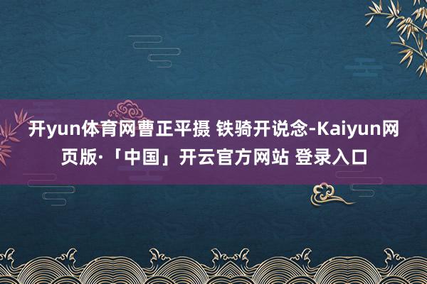 开yun体育网曹正平摄 铁骑开说念-Kaiyun网页版·「中国」开云官方网站 登录入口