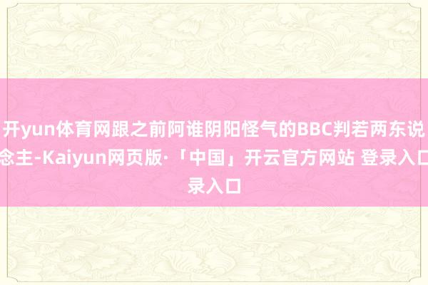 开yun体育网跟之前阿谁阴阳怪气的BBC判若两东说念主-Kaiyun网页版·「中国」开云官方网站 登录入口