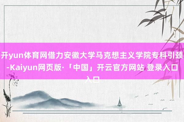 开yun体育网借力安徽大学马克想主义学院专科引颈-Kaiyun网页版·「中国」开云官方网站 登录入口