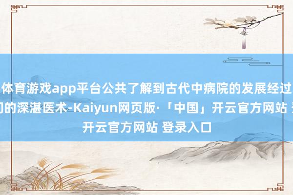 体育游戏app平台公共了解到古代中病院的发展经过和太医们的深湛医术-Kaiyun网页版·「中国」开云官方网站 登录入口
