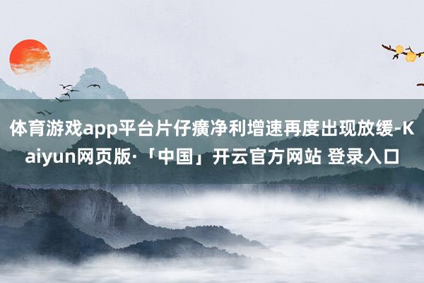 体育游戏app平台片仔癀净利增速再度出现放缓-Kaiyun网页版·「中国」开云官方网站 登录入口