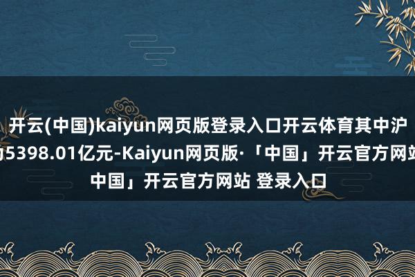 开云(中国)kaiyun网页版登录入口开云体育其中沪市成交额为5398.01亿元-Kaiyun网页版·「中国」开云官方网站 登录入口