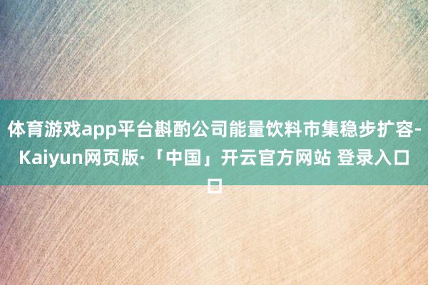 体育游戏app平台斟酌公司能量饮料市集稳步扩容-Kaiyun网页版·「中国」开云官方网站 登录入口