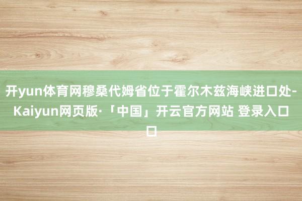 开yun体育网穆桑代姆省位于霍尔木兹海峡进口处-Kaiyun网页版·「中国」开云官方网站 登录入口