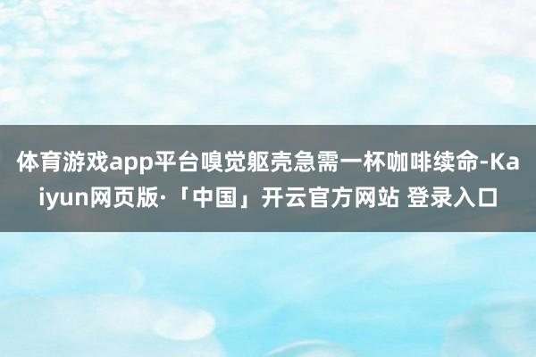 体育游戏app平台嗅觉躯壳急需一杯咖啡续命-Kaiyun网页版·「中国」开云官方网站 登录入口