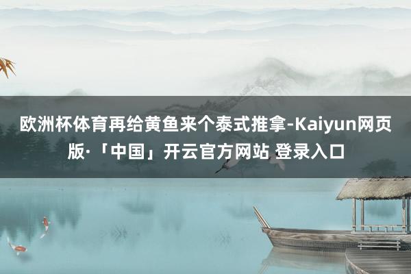 欧洲杯体育再给黄鱼来个泰式推拿-Kaiyun网页版·「中国」开云官方网站 登录入口