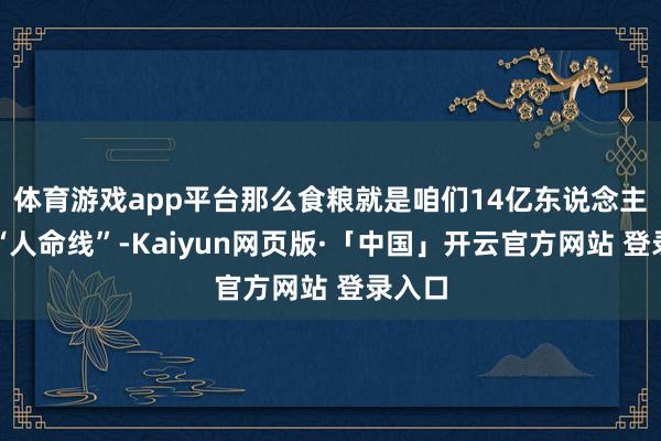 体育游戏app平台那么食粮就是咱们14亿东说念主口的“人命线”-Kaiyun网页版·「中国」开云官方网站 登录入口