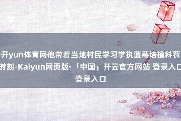 开yun体育网他带着当地村民学习掌执蓝莓培植科罚时刻-Kaiyun网页版·「中国」开云官方网站 登录入口