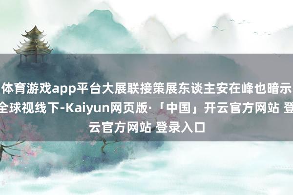 体育游戏app平台大展联接策展东谈主安在峰也暗示：“在全球视线下-Kaiyun网页版·「中国」开云官方网站 登录入口