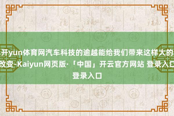 开yun体育网汽车科技的逾越能给我们带来这样大的改变-Kaiyun网页版·「中国」开云官方网站 登录入口