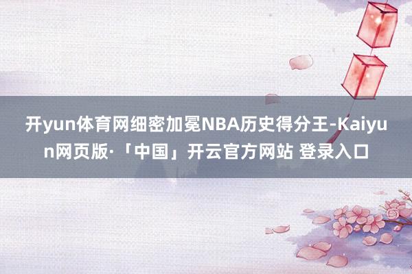 开yun体育网细密加冕NBA历史得分王-Kaiyun网页版·「中国」开云官方网站 登录入口