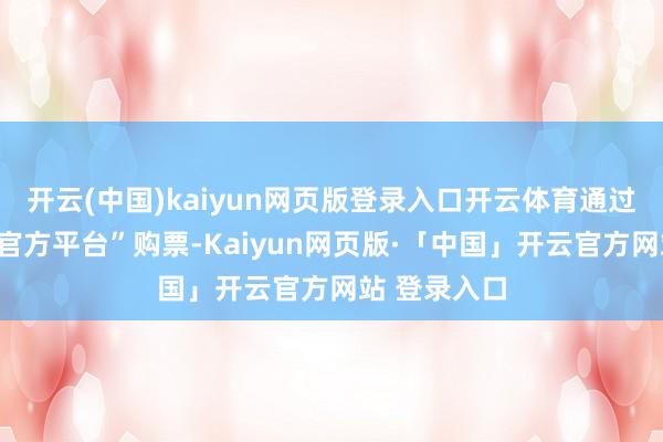 开云(中国)kaiyun网页版登录入口开云体育通过“武隆景区官方平台”购票-Kaiyun网页版·「中国」开云官方网站 登录入口