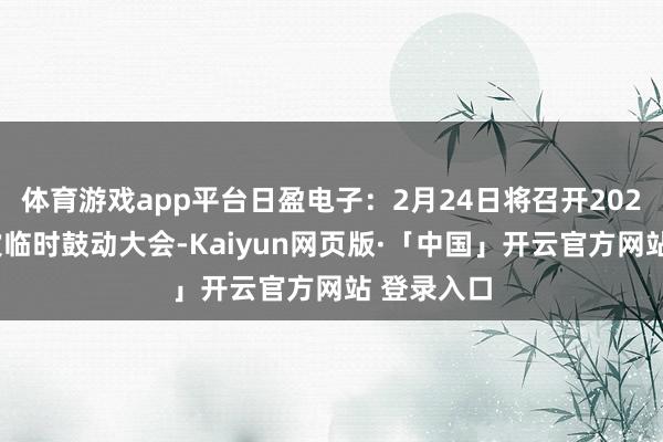 体育游戏app平台日盈电子：2月24日将召开2025年第一次临时鼓动大会-Kaiyun网页版·「中国」开云官方网站 登录入口