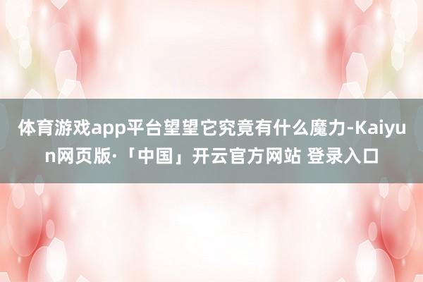 体育游戏app平台望望它究竟有什么魔力-Kaiyun网页版·「中国」开云官方网站 登录入口
