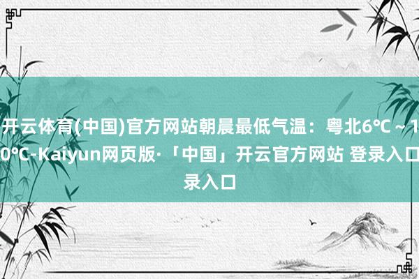 开云体育(中国)官方网站朝晨最低气温：粤北6℃～10℃-Kaiyun网页版·「中国」开云官方网站 登录入口
