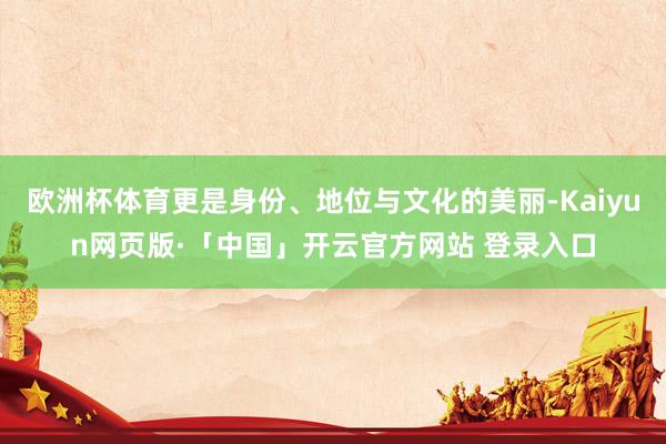 欧洲杯体育更是身份、地位与文化的美丽-Kaiyun网页版·「中国」开云官方网站 登录入口