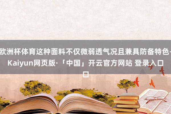 欧洲杯体育这种面料不仅微弱透气况且兼具防备特色-Kaiyun网页版·「中国」开云官方网站 登录入口