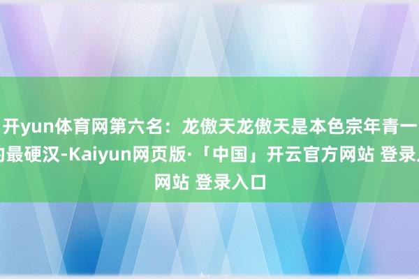 开yun体育网第六名：龙傲天龙傲天是本色宗年青一代的最硬汉-Kaiyun网页版·「中国」开云官方网站 登录入口