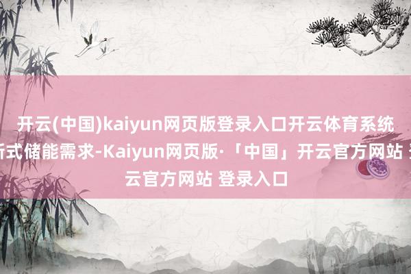 开云(中国)kaiyun网页版登录入口开云体育系统性敬佩新式储能需求-Kaiyun网页版·「中国」开云官方网站 登录入口