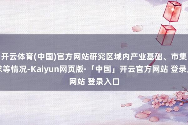 开云体育(中国)官方网站研究区域内产业基础、市集需求等情况-Kaiyun网页版·「中国」开云官方网站 登录入口