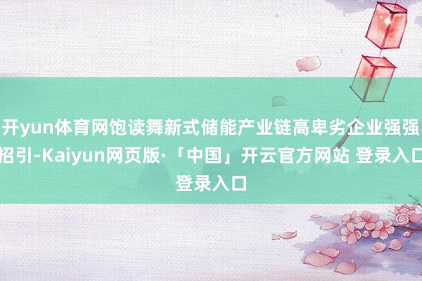 开yun体育网饱读舞新式储能产业链高卑劣企业强强招引-Kaiyun网页版·「中国」开云官方网站 登录入口