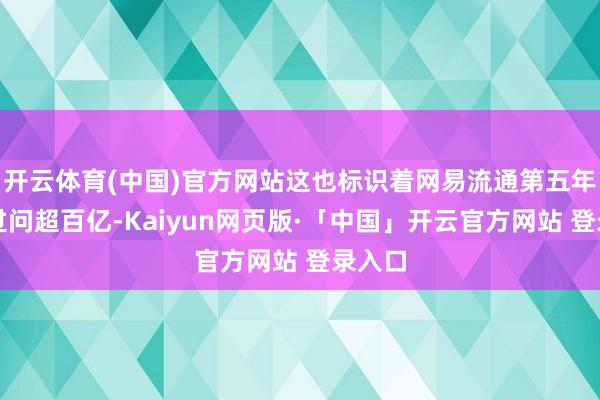 开云体育(中国)官方网站这也标识着网易流通第五年研发过问超百亿-Kaiyun网页版·「中国」开云官方网站 登录入口