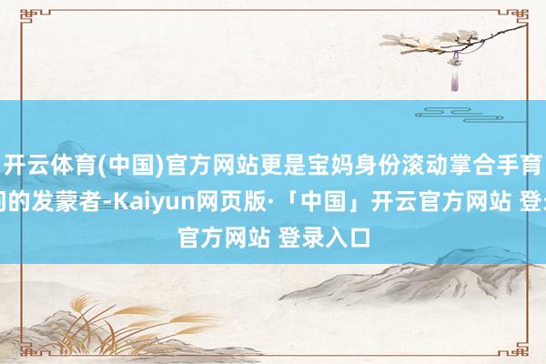 开云体育(中国)官方网站更是宝妈身份滚动掌合手育婴学问的发蒙者-Kaiyun网页版·「中国」开云官方网站 登录入口