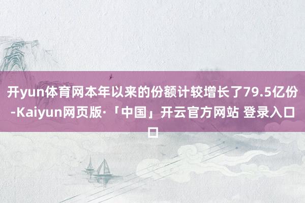开yun体育网本年以来的份额计较增长了79.5亿份-Kaiyun网页版·「中国」开云官方网站 登录入口