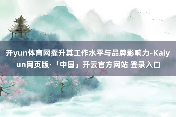 开yun体育网擢升其工作水平与品牌影响力-Kaiyun网页版·「中国」开云官方网站 登录入口