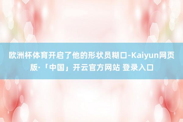 欧洲杯体育开启了他的形状员糊口-Kaiyun网页版·「中国」开云官方网站 登录入口