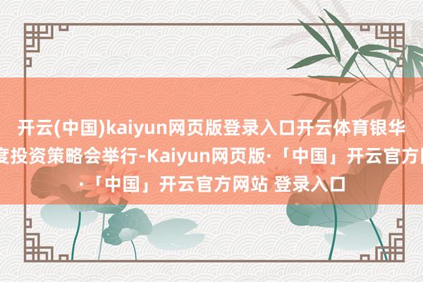 开云(中国)kaiyun网页版登录入口开云体育银华基金2025年度投资策略会举行-Kaiyun网页版·「中国」开云官方网站 登录入口
