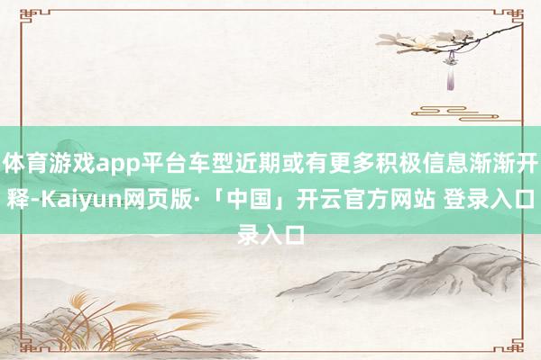体育游戏app平台车型近期或有更多积极信息渐渐开释-Kaiyun网页版·「中国」开云官方网站 登录入口