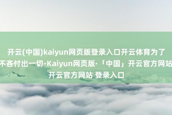 开云(中国)kaiyun网页版登录入口开云体育为了追求爱情不吝付出一切-Kaiyun网页版·「中国」开云官方网站 登录入口